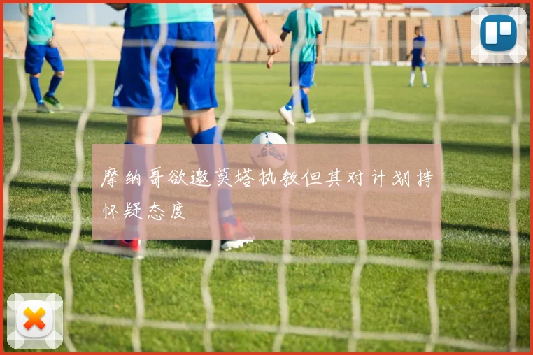 摩纳哥欲邀莫塔执教但其对计划持怀疑态度