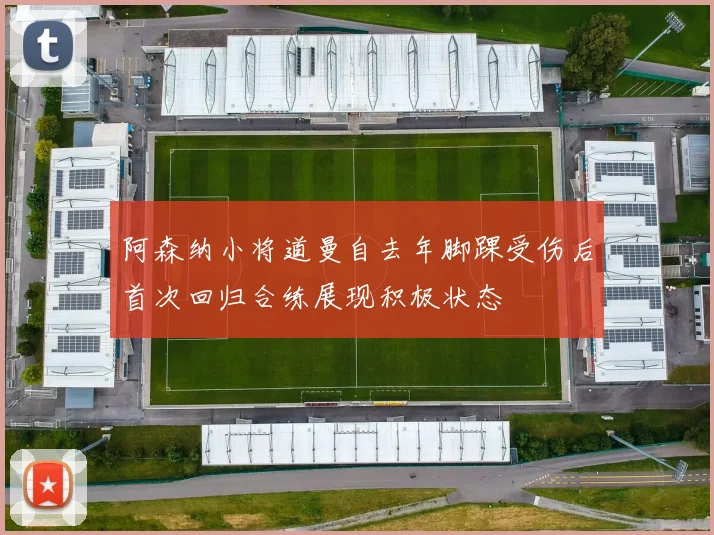 阿森纳小将道曼自去年脚踝受伤后首次回归合练展现积极状态