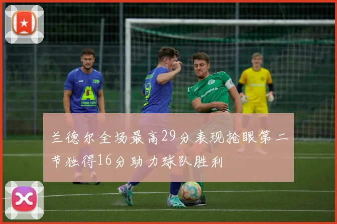 兰德尔全场最高29分表现抢眼第二节独得16分助力球队胜利