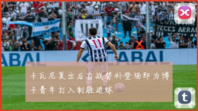 卡瓦尼复出后首战替补登场即为博卡青年打入制胜进球