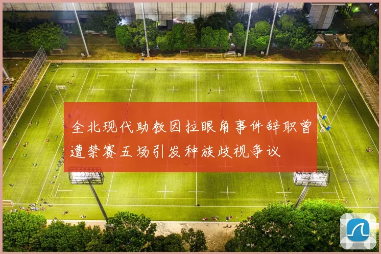 全北现代助教因拉眼角事件辞职曾遭禁赛五场引发种族歧视争议