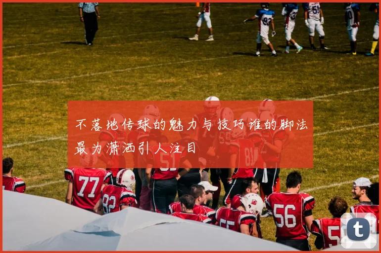 不落地传球的魅力与技巧谁的脚法最为潇洒引人注目