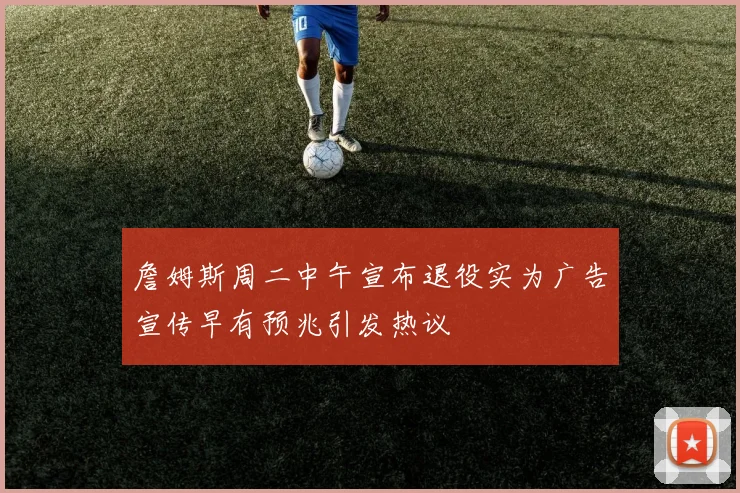 詹姆斯周二中午宣布退役实为广告宣传早有预兆引发热议