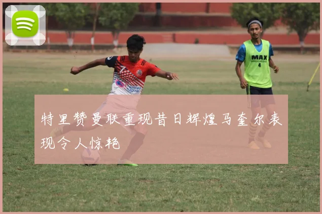 特里赞曼联重现昔日辉煌马奎尔表现令人惊艳