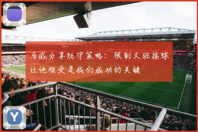 马威分享防守策略：限制文班接球让他难受是我们成功的关键