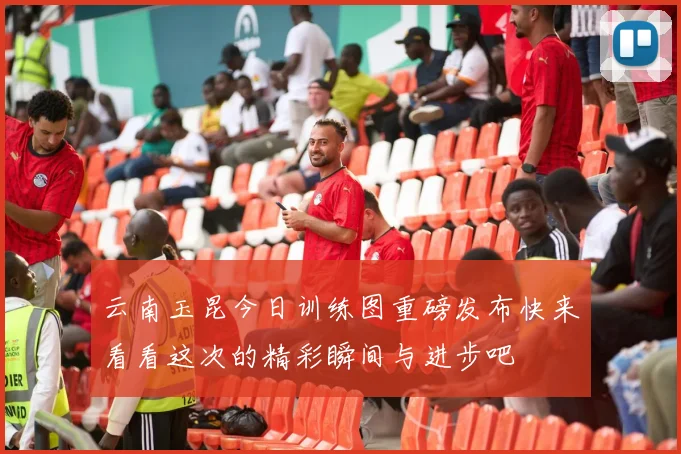 云南玉昆今日训练图重磅发布快来看看这次的精彩瞬间与进步吧