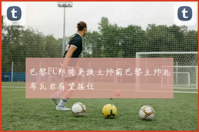 巴黎FC即将更换主帅前巴黎主帅孔布瓦尔有望接任
