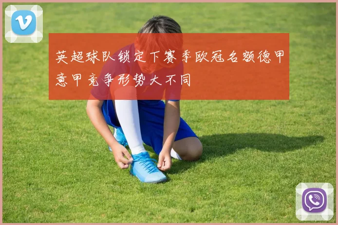 英超球队锁定下赛季欧冠名额德甲意甲竞争形势大不同