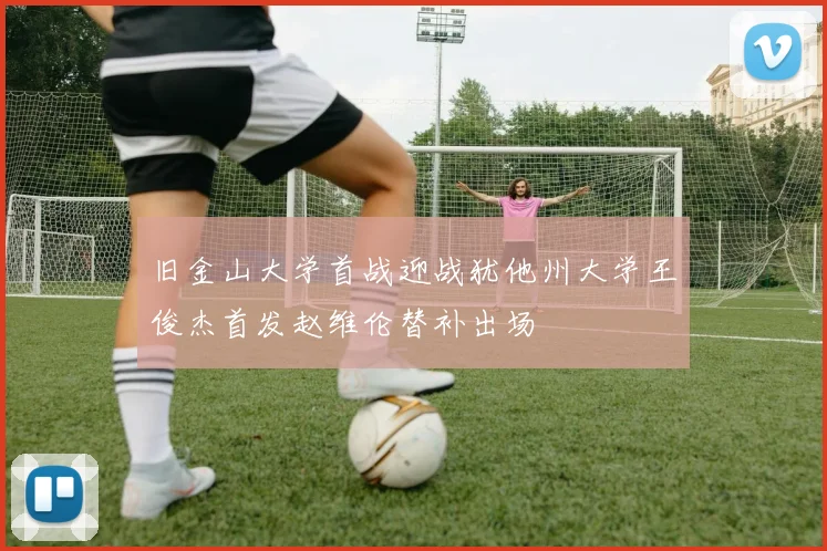 旧金山大学首战迎战犹他州大学王俊杰首发赵维伦替补出场