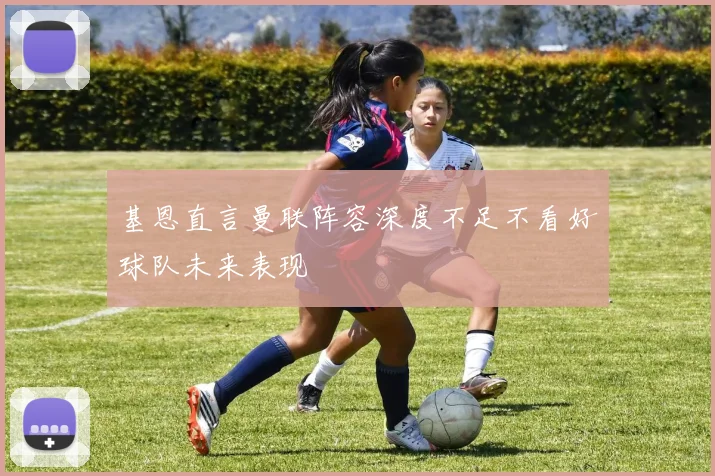 基恩直言曼联阵容深度不足不看好球队未来表现