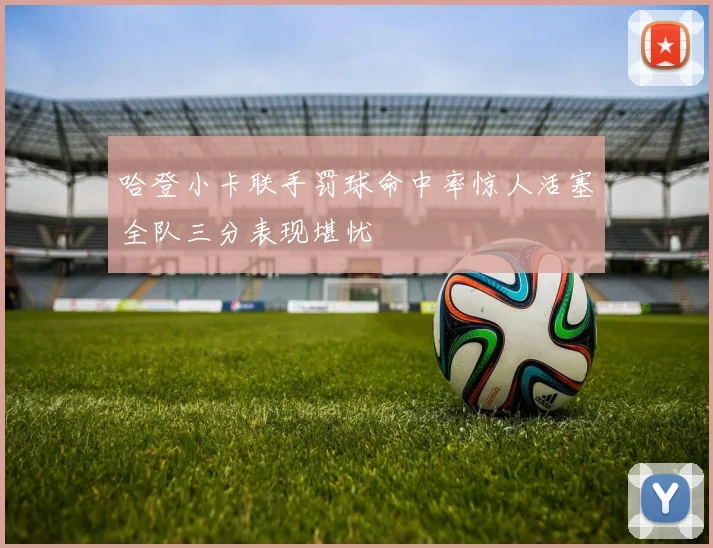 哈登小卡联手罚球命中率惊人活塞全队三分表现堪忧
