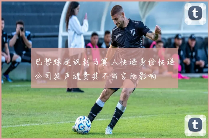 巴黎球迷讽刺马赛人快递身份快递公司发声谴责其不当言论影响
