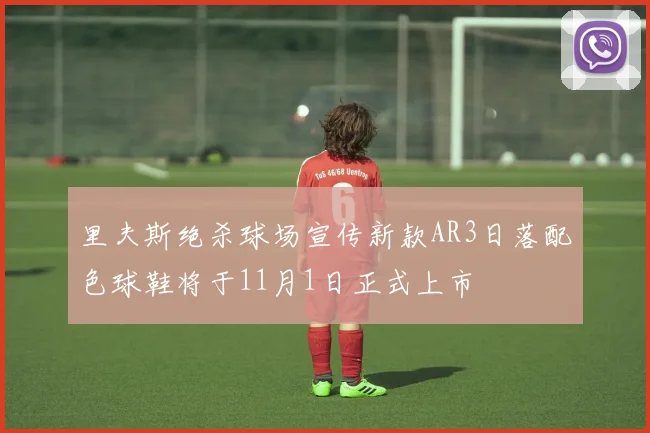 里夫斯绝杀球场宣传新款AR3日落配色球鞋将于11月1日正式上市