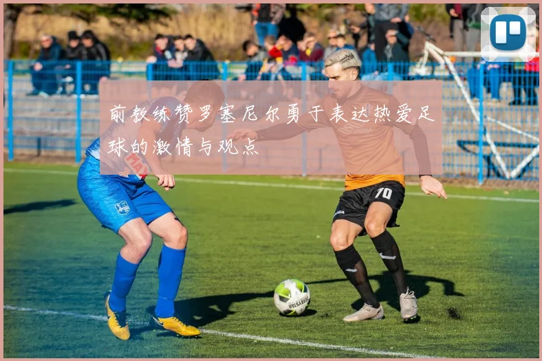 前教练赞罗塞尼尔勇于表达热爱足球的激情与观点