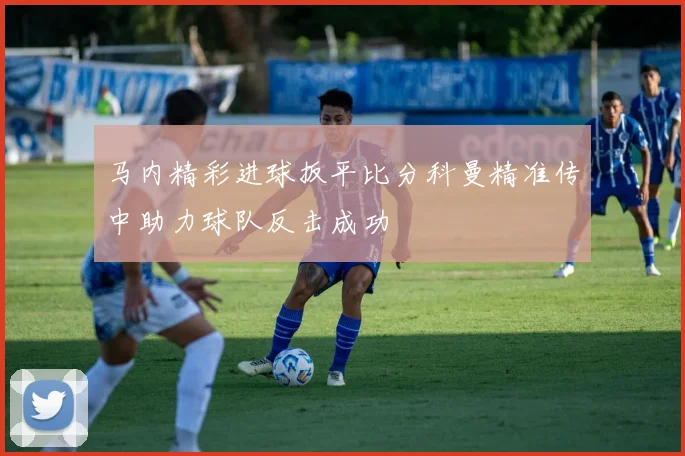 马内精彩进球扳平比分科曼精准传中助力球队反击成功