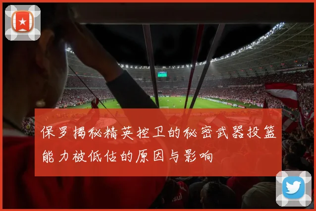 保罗揭秘精英控卫的秘密武器投篮能力被低估的原因与影响