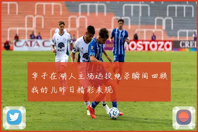 华子在湖人主场远投绝杀瞬间回顾我的儿昨日精彩表现