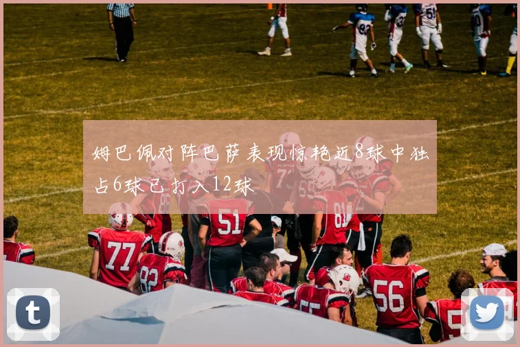 姆巴佩对阵巴萨表现惊艳近8球中独占6球已打入12球