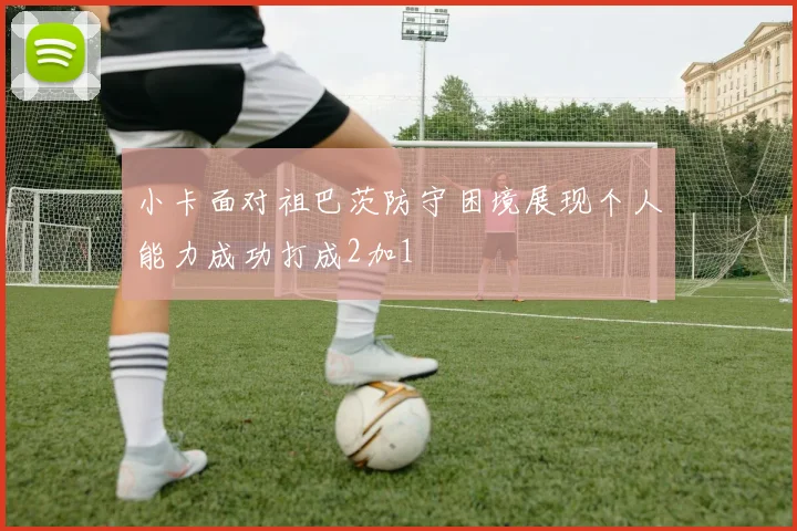 小卡面对祖巴茨防守困境展现个人能力成功打成2加1