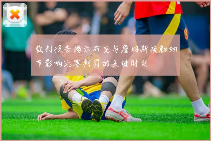 裁判报告揭示布克与詹姆斯接触细节影响比赛判罚的关键时刻