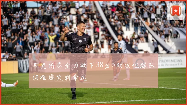 布克拼尽全力砍下38分5助攻但球队仍难逃失利命运