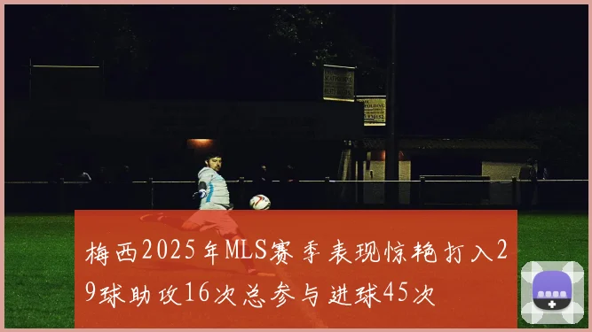 梅西2025年MLS赛季表现惊艳打入29球助攻16次总参与进球45次