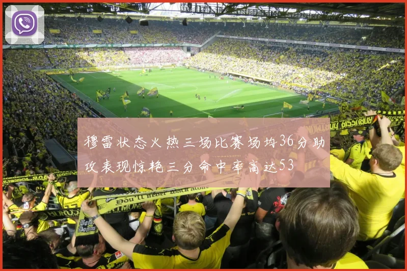 穆雷状态火热三场比赛场均36分助攻表现惊艳三分命中率高达53