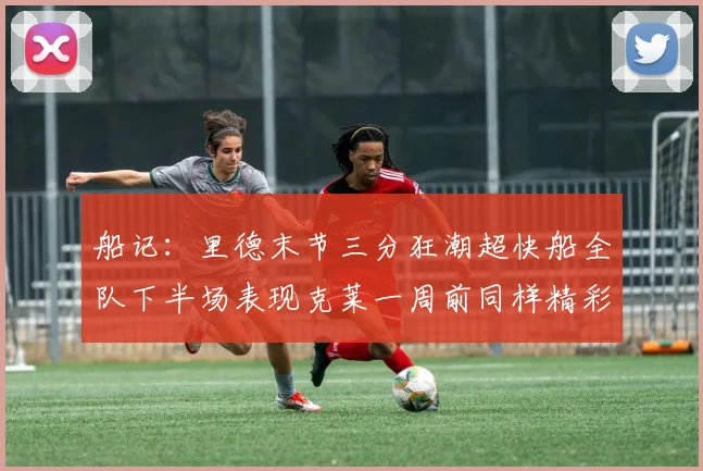 船记：里德末节三分狂潮超快船全队下半场表现克莱一周前同样精彩