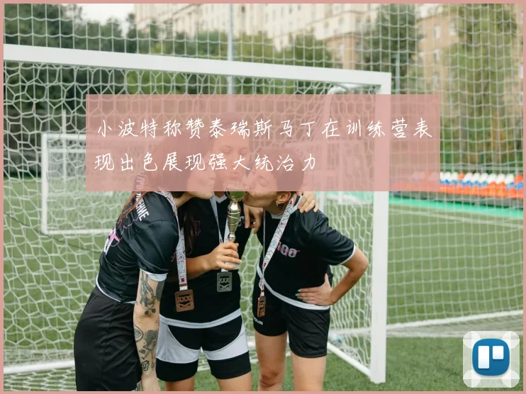 小波特称赞泰瑞斯马丁在训练营表现出色展现强大统治力