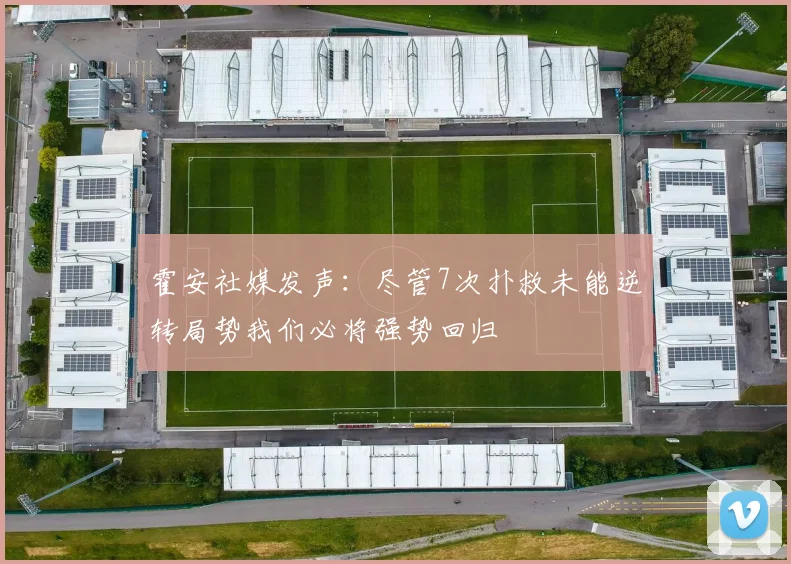 霍安社媒发声：尽管7次扑救未能逆转局势我们必将强势回归