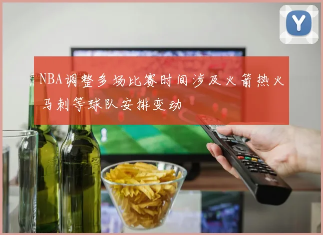 NBA调整多场比赛时间涉及火箭热火马刺等球队安排变动