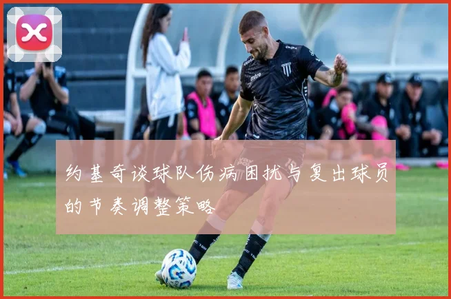 约基奇谈球队伤病困扰与复出球员的节奏调整策略