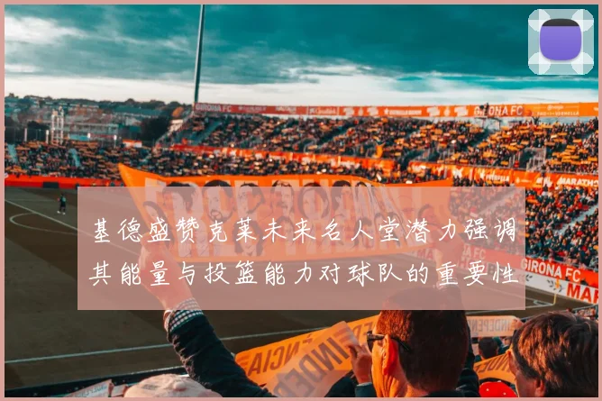基德盛赞克莱未来名人堂潜力强调其能量与投篮能力对球队的重要性