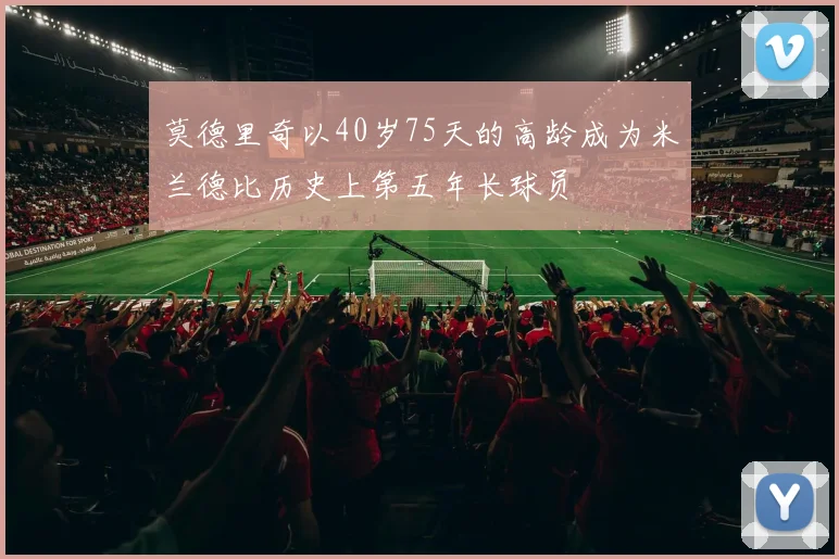莫德里奇以40岁75天的高龄成为米兰德比历史上第五年长球员
