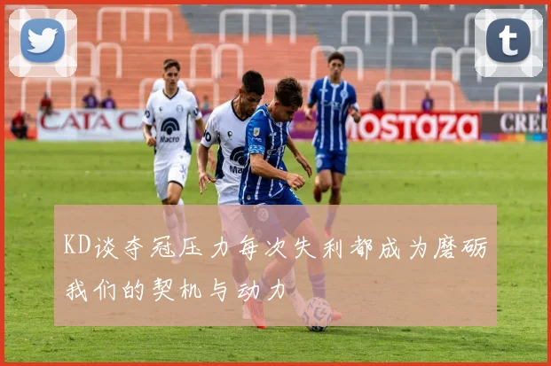 KD谈夺冠压力每次失利都成为磨砺我们的契机与动力