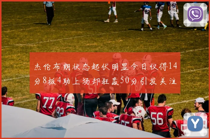 杰伦布朗状态起伏明显今日仅得14分8板4助上场却狂轰50分引发关注