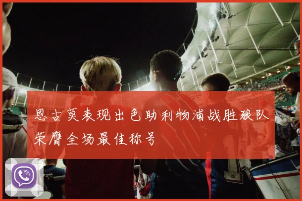 恩古莫表现出色助利物浦战胜狼队荣膺全场最佳称号