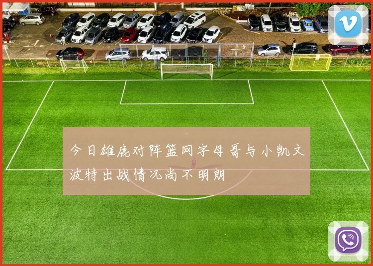今日雄鹿对阵篮网字母哥与小凯文波特出战情况尚不明朗