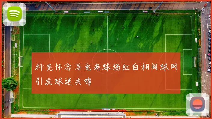 科克怀念马竞老球场红白相间球网引发球迷共鸣