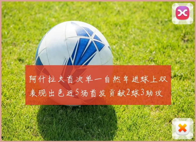 阿什拉夫首次单一自然年进球上双表现出色近5场首发贡献2球3助攻