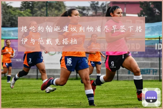 格伦约翰逊建议利物浦尽早签下格伊与范戴克搭档