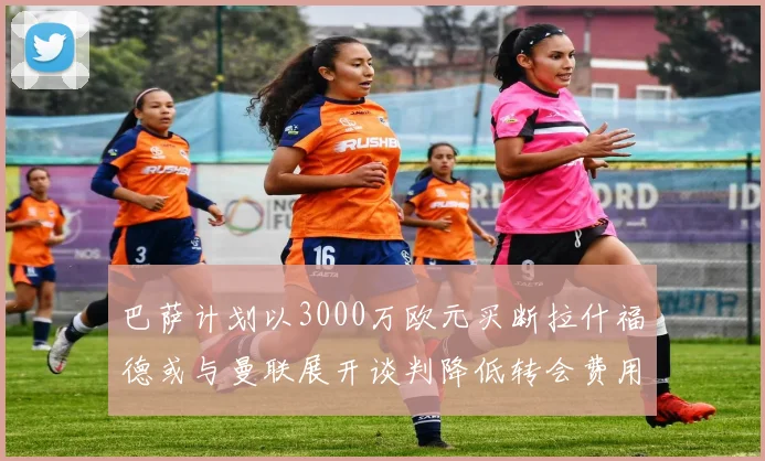 巴萨计划以3000万欧元买断拉什福德或与曼联展开谈判降低转会费用