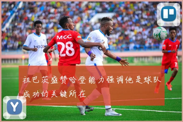 祖巴茨盛赞哈登能力强调他是球队成功的关键所在