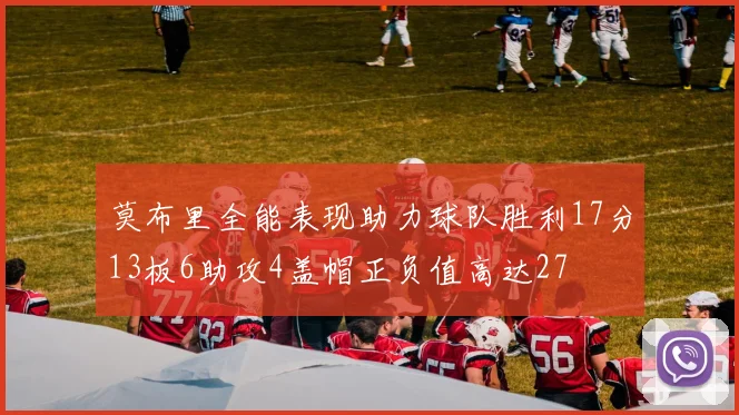 莫布里全能表现助力球队胜利17分13板6助攻4盖帽正负值高达27