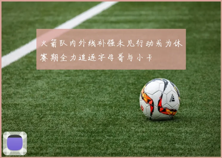 火箭队内外线补强未见行动或为休赛期全力追逐字母哥与小卡