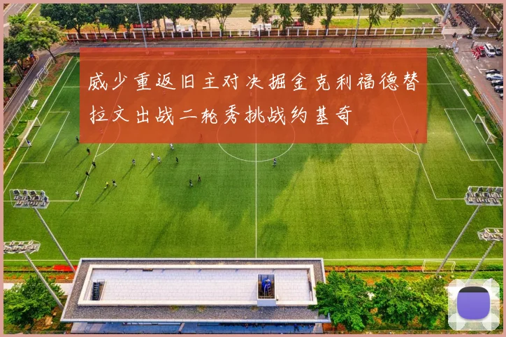 威少重返旧主对决掘金克利福德替拉文出战二轮秀挑战约基奇