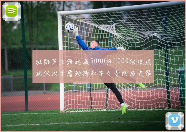班凯罗生涯达成5000分1000助攻成就仅次于詹姆斯和字母哥的历史第三年轻球员