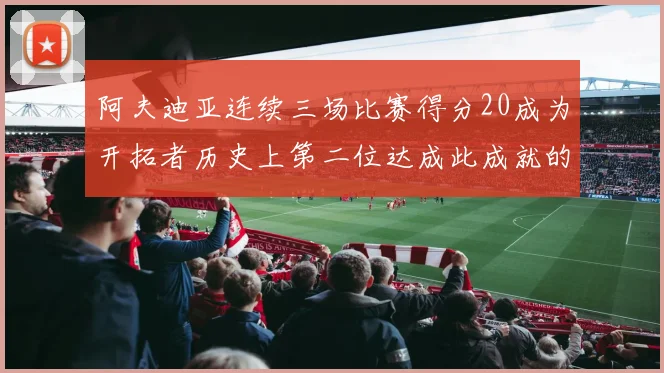 阿夫迪亚连续三场比赛得分20成为开拓者历史上第二位达成此成就的球员