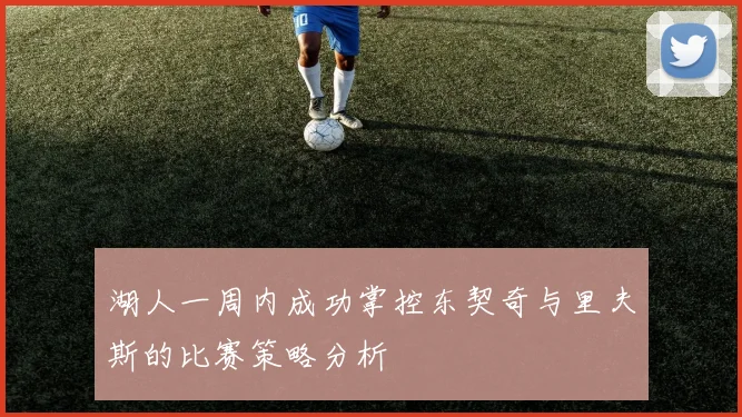 湖人一周内成功掌控东契奇与里夫斯的比赛策略分析