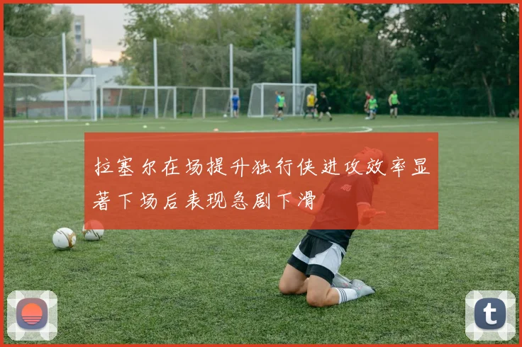 拉塞尔在场提升独行侠进攻效率显著下场后表现急剧下滑